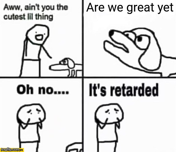 Oh no it's retarded! | Are we great yet | image tagged in oh no it's retarded | made w/ Imgflip meme maker