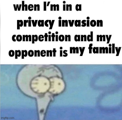 whe i'm in a competition and my opponent is | privacy invasion; my family | image tagged in whe i'm in a competition and my opponent is | made w/ Imgflip meme maker