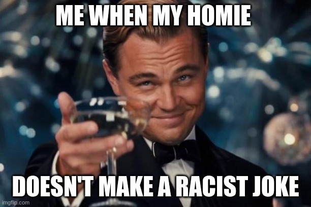 Leonardo Dicaprio Cheers | ME WHEN MY HOMIE; DOESN'T MAKE A RACIST JOKE | image tagged in memes,leonardo dicaprio cheers | made w/ Imgflip meme maker