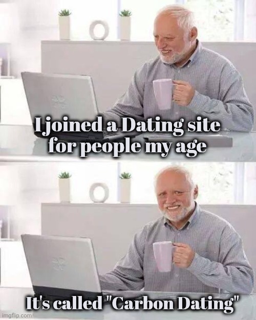 "Old age ain't for Sissies"-Bette Davis | I joined a Dating site
for people my age; It's called "Carbon Dating" | image tagged in memes,hide the pain harold,science,well yes but actually no,science fiction,i was told there would be | made w/ Imgflip meme maker