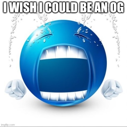 Crying Blue guy | I WISH I COULD BE AN OG | image tagged in crying blue guy | made w/ Imgflip meme maker