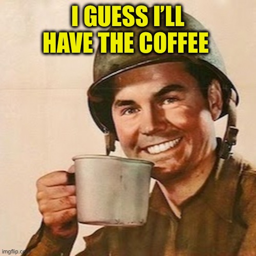 Coffee Soldier | I GUESS I’LL HAVE THE COFFEE | image tagged in coffee soldier | made w/ Imgflip meme maker