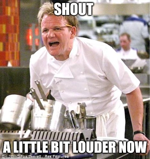 Shout | SHOUT; A LITTLE BIT LOUDER NOW | image tagged in memes,chef gordon ramsay,funny memes | made w/ Imgflip meme maker