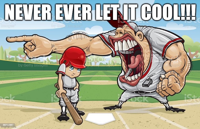 Baseball coach yelling at kid | NEVER EVER LET IT COOL!!! | image tagged in baseball coach yelling at kid | made w/ Imgflip meme maker
