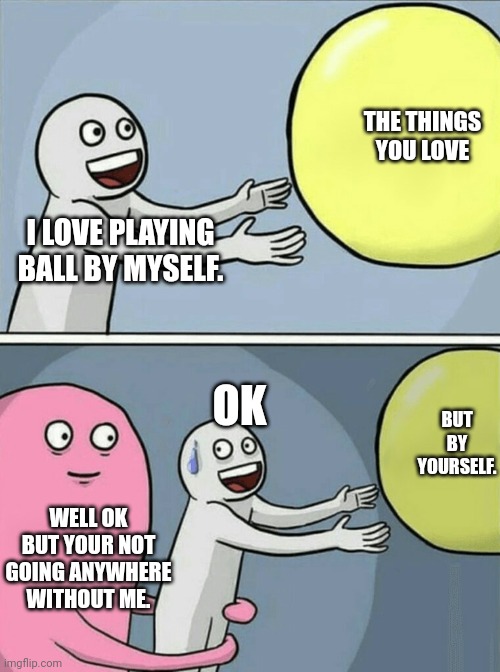 Running away ballon | THE THINGS YOU LOVE; I LOVE PLAYING BALL BY MYSELF. OK; BUT BY YOURSELF. WELL OK BUT YOUR NOT GOING ANYWHERE WITHOUT ME. | image tagged in memes,running away balloon | made w/ Imgflip meme maker