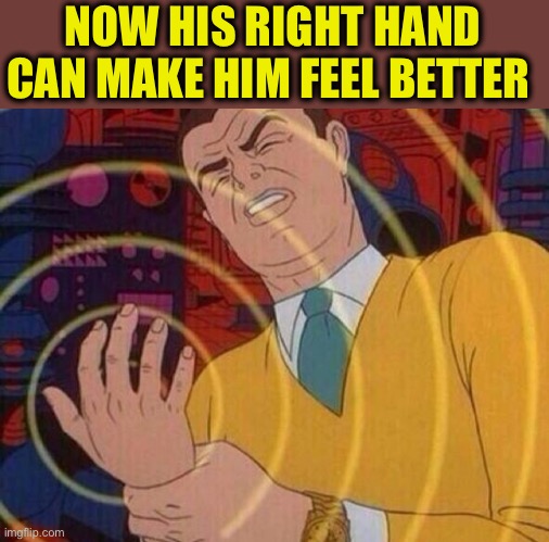 Must resist urge | NOW HIS RIGHT HAND CAN MAKE HIM FEEL BETTER | image tagged in must resist urge | made w/ Imgflip meme maker