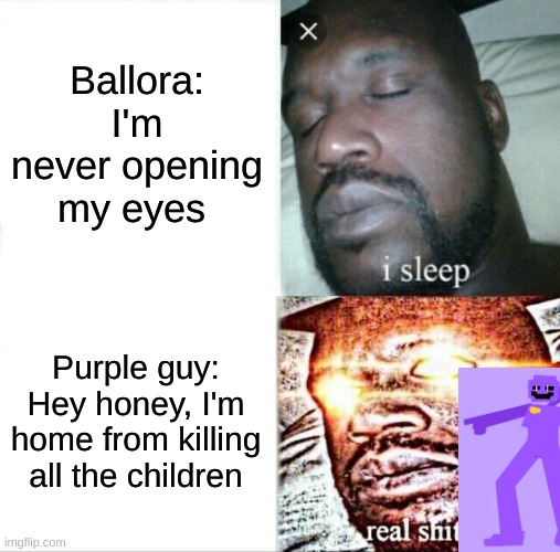 Sleeping Shaq | Ballora: I'm never opening my eyes; Purple guy: Hey honey, I'm home from killing all the children | image tagged in memes,sleeping shaq | made w/ Imgflip meme maker