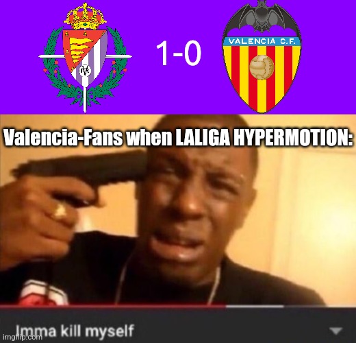 Valladolid-Valencia 1:0 | Valencia relegation soon? | 1-0; Valencia-Fans when LALIGA HYPERMOTION: | image tagged in imma kill myself,valencia,spain,laliga,futbol,sad | made w/ Imgflip meme maker