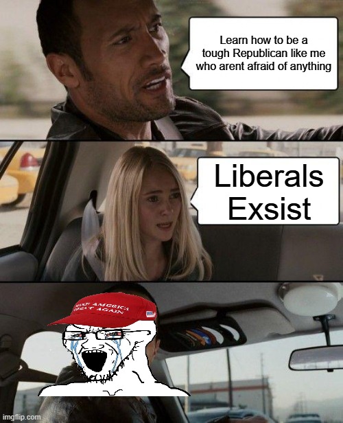 The Rock Driving Meme | Learn how to be a tough Republican like me who arent afraid of anything; Liberals Exsist | image tagged in memes,the rock driving | made w/ Imgflip meme maker