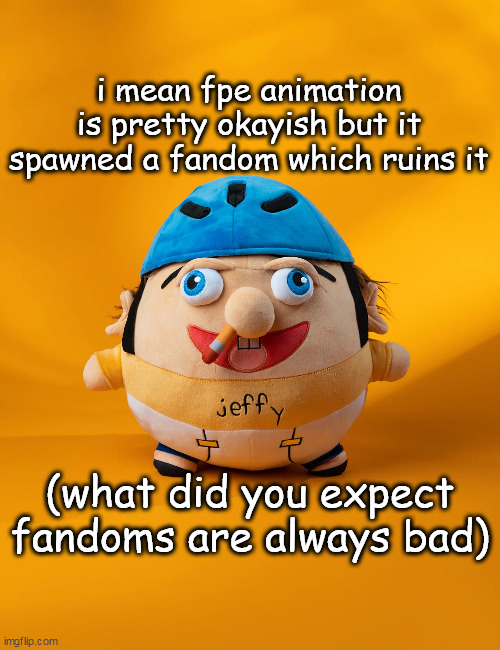 rot | i mean fpe animation is pretty okayish but it spawned a fandom which ruins it; (what did you expect fandoms are always bad) | image tagged in rot | made w/ Imgflip meme maker