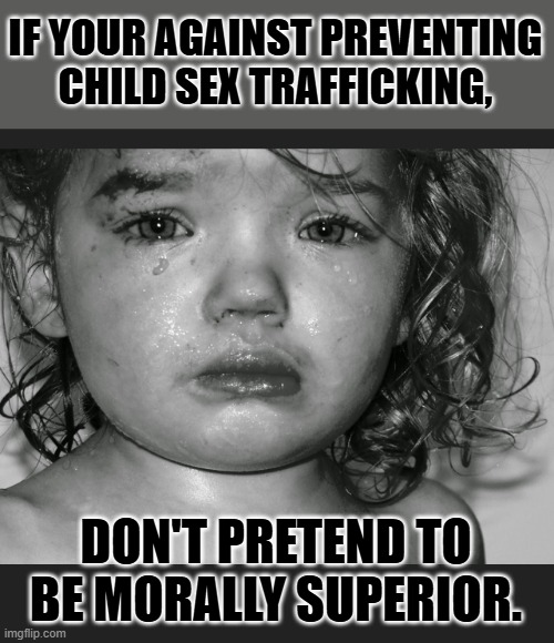 Save Our Children | IF YOUR AGAINST PREVENTING CHILD SEX TRAFFICKING, DON'T PRETEND TO BE MORALLY SUPERIOR. | image tagged in save our children | made w/ Imgflip meme maker