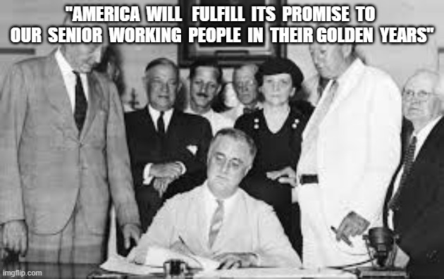 Fulfilling a Promise | "AMERICA  WILL   FULFILL  ITS  PROMISE  TO  OUR  SENIOR  WORKING  PEOPLE  IN  THEIR GOLDEN  YEARS" | image tagged in social security | made w/ Imgflip meme maker