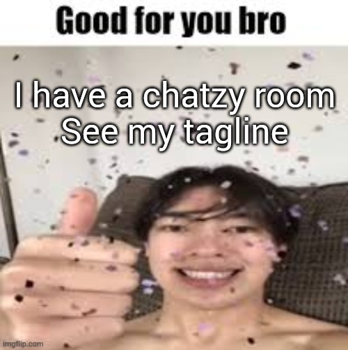 Good for you bro (Iraqi_Randomizer temp) | I have a chatzy room
See my tagline | image tagged in good for you bro iraqi_randomizer temp | made w/ Imgflip meme maker