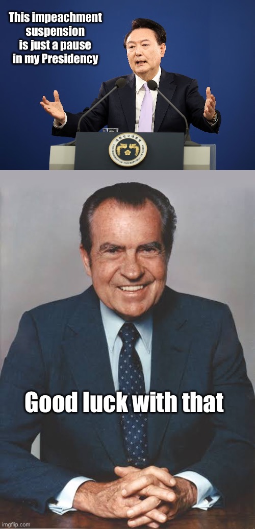 Some pauses last forever | This impeachment suspension is just a pause in my Presidency; Good luck with that | image tagged in south korea,impeach,suspension,richard nixon | made w/ Imgflip meme maker