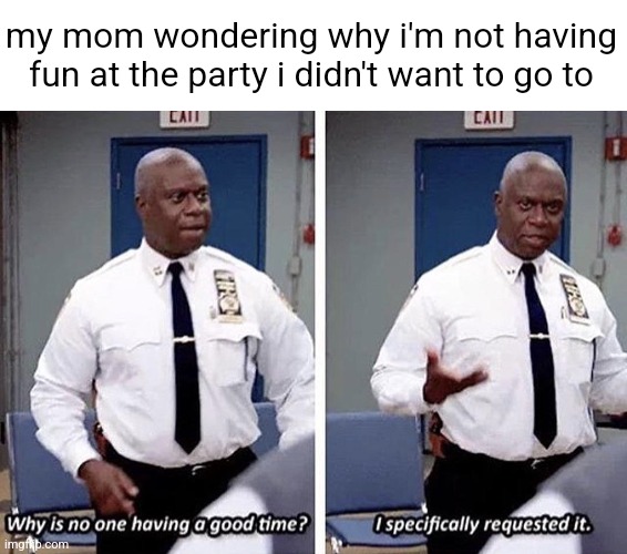 i love parties so much! /s | my mom wondering why i'm not having fun at the party i didn't want to go to | image tagged in captain holt fun | made w/ Imgflip meme maker