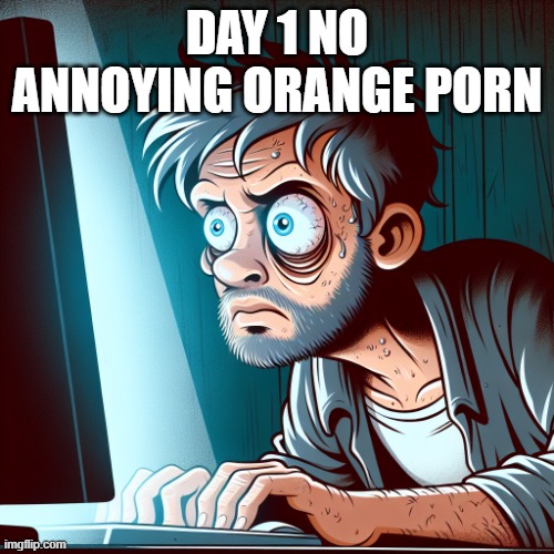 A man who has severe sleep deprivation, staring at his Computer, | DAY 1 NO ANNOYING ORANGE PORN | image tagged in a man who has severe sleep deprivation staring at his computer | made w/ Imgflip meme maker