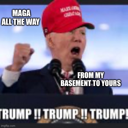 MAGA ALL THE WAY; FROM MY BASEMENT TO YOURS | made w/ Imgflip meme maker