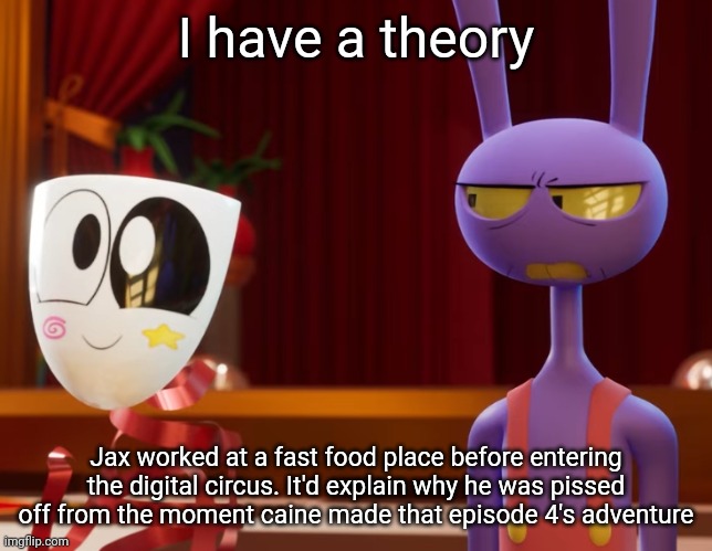 And before you mention the video thing he endured, he already looked like he was suffering before that | I have a theory; Jax worked at a fast food place before entering the digital circus. It'd explain why he was pissed off from the moment caine made that episode 4's adventure | made w/ Imgflip meme maker