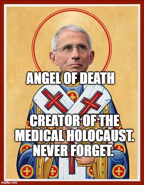 Saint Fauci | ANGEL OF DEATH; CREATOR OF THE MEDICAL HOLOCAUST. NEVER FORGET. | image tagged in saint fauci | made w/ Imgflip meme maker