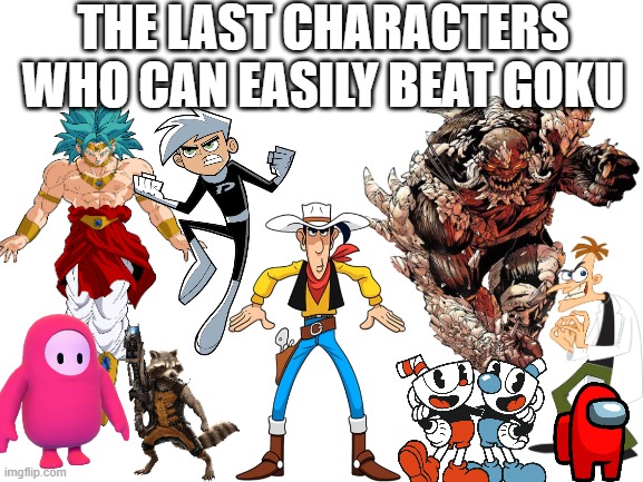 the last folks | THE LAST CHARACTERS WHO CAN EASILY BEAT GOKU | image tagged in blank white template,goku,dragon ball z,dragonball z,dbz,dbz meme | made w/ Imgflip meme maker