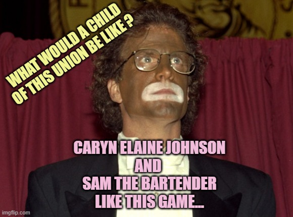 blackface (Ted Danson) | WHAT WOULD A CHILD
OF THIS UNION BE LIKE ? CARYN ELAINE JOHNSON
AND 
SAM THE BARTENDER
LIKE THIS GAME... | image tagged in blackface ted danson | made w/ Imgflip meme maker