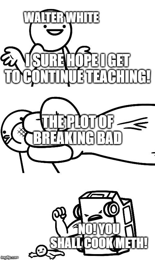 I Sure Hope I Don’t Get Hit By A Car | WALTER WHITE; I SURE HOPE I GET TO CONTINUE TEACHING! THE PLOT OF BREAKING BAD; NO! YOU SHALL COOK METH! | image tagged in i sure hope i don t get hit by a car | made w/ Imgflip meme maker