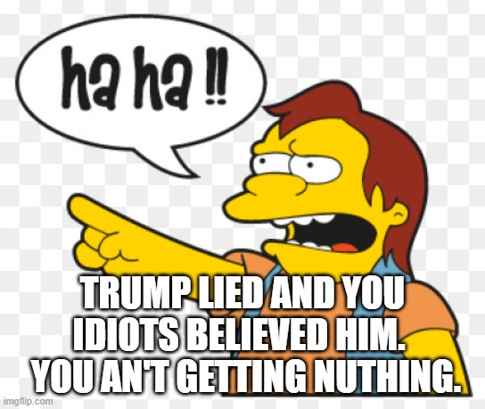 Nelson Muntz | TRUMP LIED AND YOU IDIOTS BELIEVED HIM.   YOU AN'T GETTING NUTHING. | image tagged in nelson muntz | made w/ Imgflip meme maker