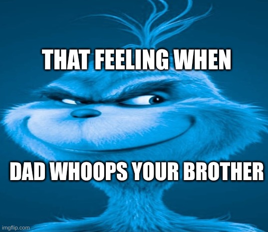 Blue Grinch | THAT FEELING WHEN; DAD WHOOPS YOUR BROTHER | image tagged in blue grinch | made w/ Imgflip meme maker