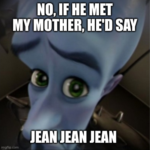 Megamind peeking | NO, IF HE MET MY MOTHER, HE'D SAY JEAN JEAN JEAN | image tagged in megamind peeking | made w/ Imgflip meme maker