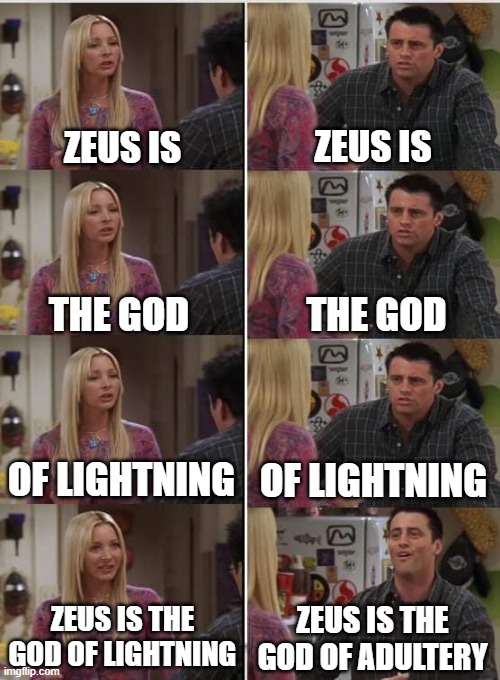 ZEUS IS ZEUS IS THE GOD THE GOD OF LIGHTNING OF LIGHTNING ZEUS IS THE GOD OF ADULTERY ZEUS IS THE GOD OF LIGHTNING | image tagged in phoebe joey | made w/ Imgflip meme maker