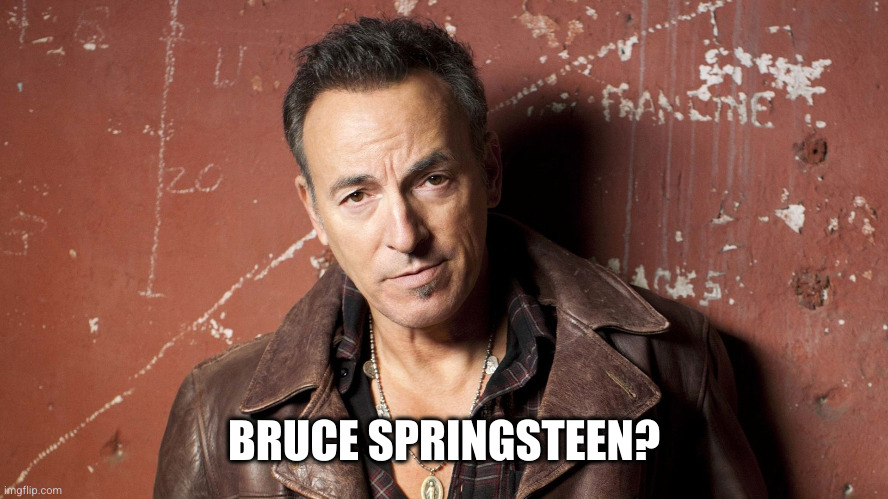 Bruce Springsteen | BRUCE SPRINGSTEEN? | image tagged in bruce springsteen | made w/ Imgflip meme maker