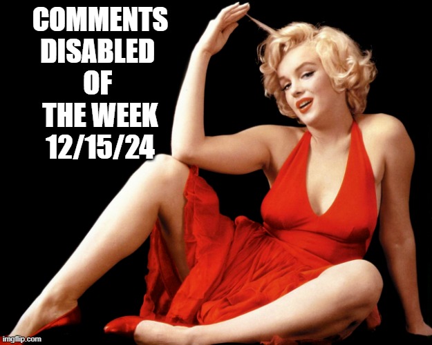 COMMENTS DISABLED / Enabled here | COMMENTS
DISABLED 
OF 
THE WEEK
12/15/24 | image tagged in marilyn monroe hot looking image craziness,karl marx,techno,globalism,climate change,hollywood | made w/ Imgflip meme maker