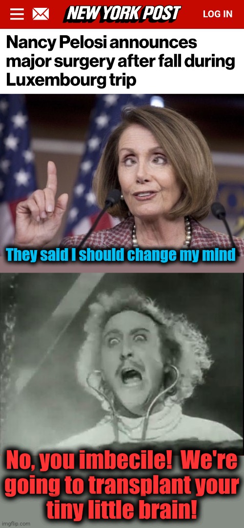 It was three sizes too small | They said I should change my mind; No, you imbecile!  We're
going to transplant your
tiny little brain! | image tagged in nancy pelosi,young frankenstein,memes,brain transplant,democrats,surgery | made w/ Imgflip meme maker