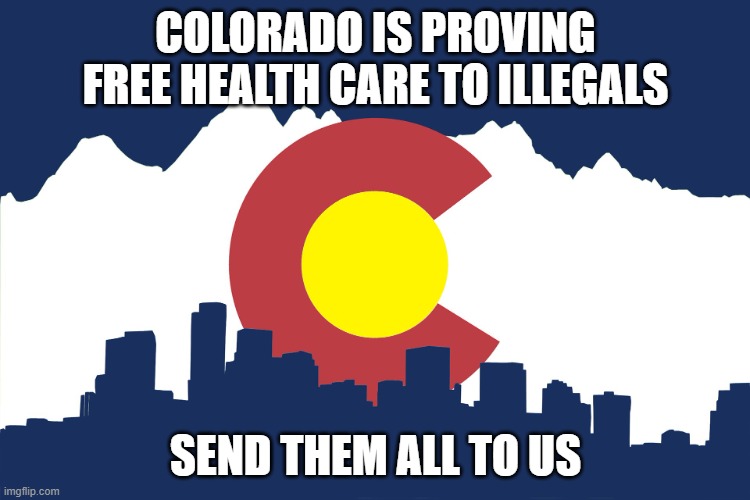 Screwing over citizens is what they do | COLORADO IS PROVING FREE HEALTH CARE TO ILLEGALS; SEND THEM ALL TO US | image tagged in colorado,bring on illegals,free stuff for criminals,democrat war on america,fill up the state,screwed up | made w/ Imgflip meme maker