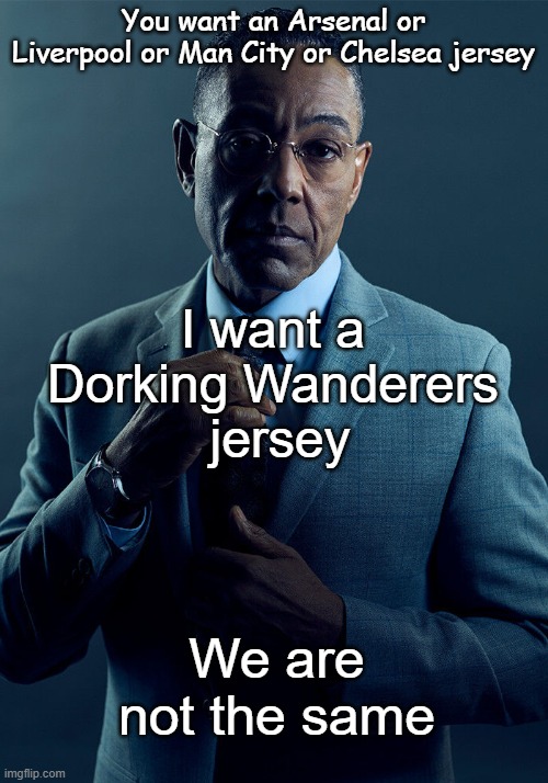 Dorking Wanderers | You want an Arsenal or Liverpool or Man City or Chelsea jersey; I want a 
Dorking Wanderers 
jersey; We are not the same | image tagged in gus fring we are not the same,arsenal,chelsea,man city,liverpool,dorking | made w/ Imgflip meme maker