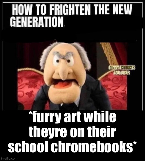 how to frighten the new generation | *furry art while theyre on their school chromebooks* | image tagged in how to frighten the new generation | made w/ Imgflip meme maker