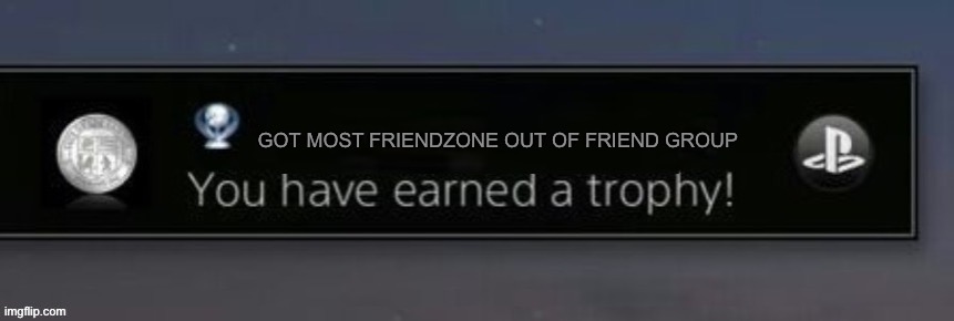 PlayStation trophy | GOT MOST FRIENDZONE OUT OF FRIEND GROUP | image tagged in playstation trophy | made w/ Imgflip meme maker