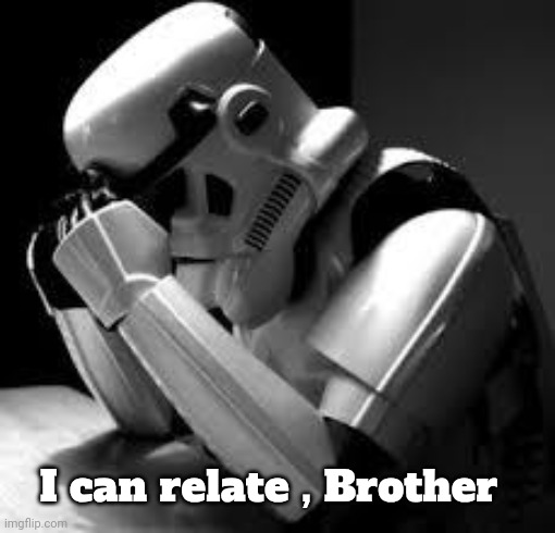 Crying stormtrooper | I can relate , Brother | image tagged in crying stormtrooper | made w/ Imgflip meme maker