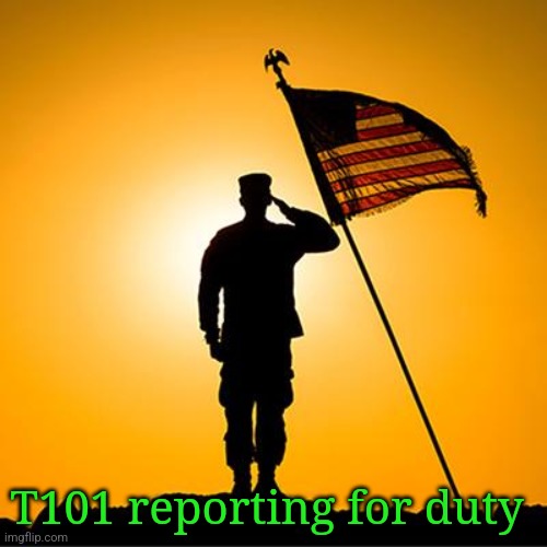 Soldier salutes the flag | T101 reporting for duty | image tagged in soldier salutes the flag | made w/ Imgflip meme maker