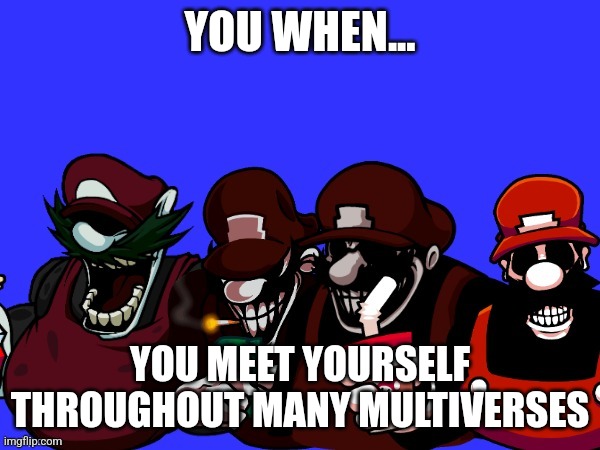 Multiversal Madness | YOU WHEN... YOU MEET YOURSELF THROUGHOUT MANY MULTIVERSES | image tagged in the mx boys | made w/ Imgflip meme maker