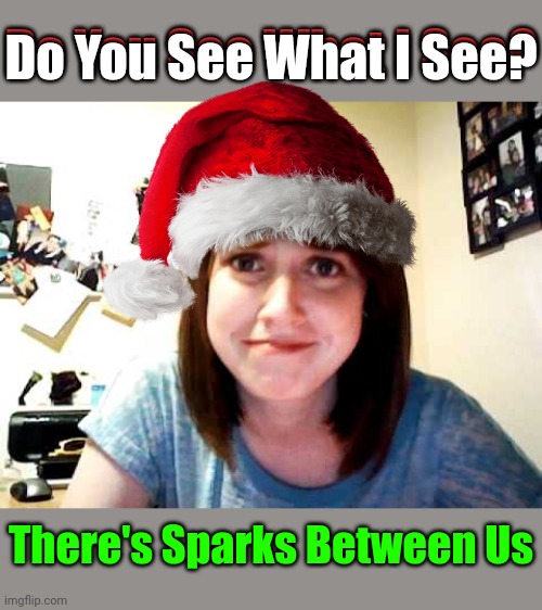 Come On Baby | Do You See What I See? Do You See What I See? There's Sparks Between Us | image tagged in overly attached girlfriend touched,christmas,memes,christmas pick up lines,overly attached girlfriend | made w/ Imgflip meme maker