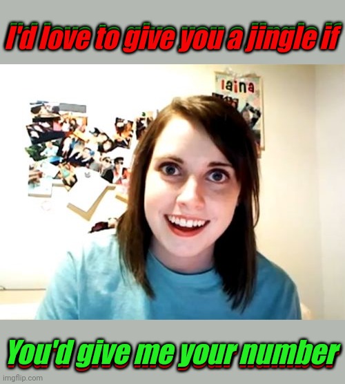 Dialing Up The Crazy | I'd love to give you a jingle if; I'd love to give you a jingle if; You'd give me your number; You'd give me your number | image tagged in memes,overly attached girlfriend,pick up lines,merry christmas,christmas | made w/ Imgflip meme maker