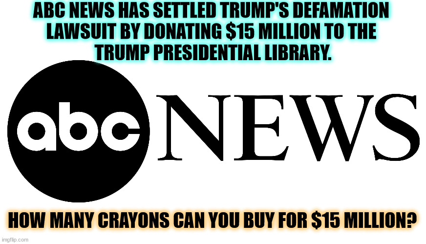 ABC NEWS HAS SETTLED TRUMP'S DEFAMATION 
LAWSUIT BY DONATING $15 MILLION TO THE 
TRUMP PRESIDENTIAL LIBRARY. HOW MANY CRAYONS CAN YOU BUY FOR $15 MILLION? | image tagged in trump,abc,defamation,president,library,lawsuit | made w/ Imgflip meme maker