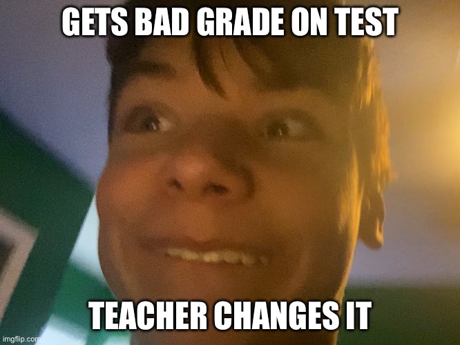 Good Luck Logan | GETS BAD GRADE ON TEST; TEACHER CHANGES IT | image tagged in good luck logan | made w/ Imgflip meme maker