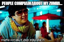 But did you die  | PEOPLE COMPLAIN ABOUT MY ZUMBA... | image tagged in but did you die  | made w/ Imgflip meme maker