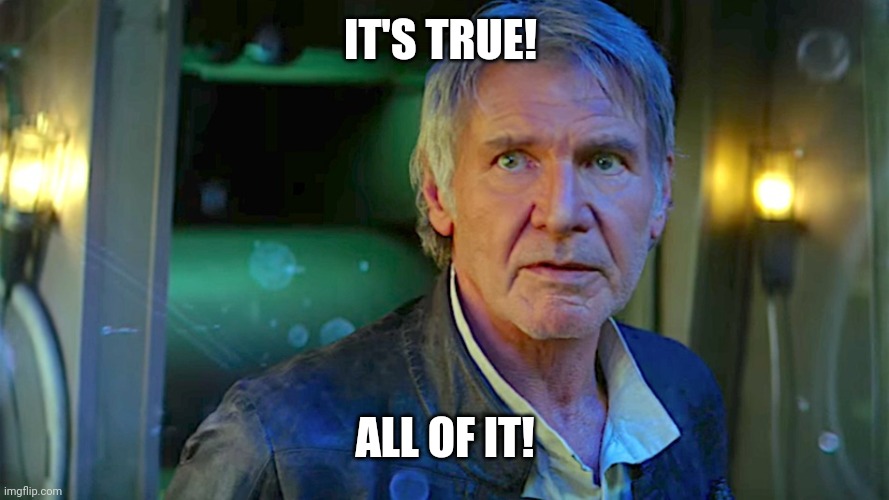 Han Solo - Its true, all of it | IT'S TRUE! ALL OF IT! | image tagged in han solo - its true all of it | made w/ Imgflip meme maker