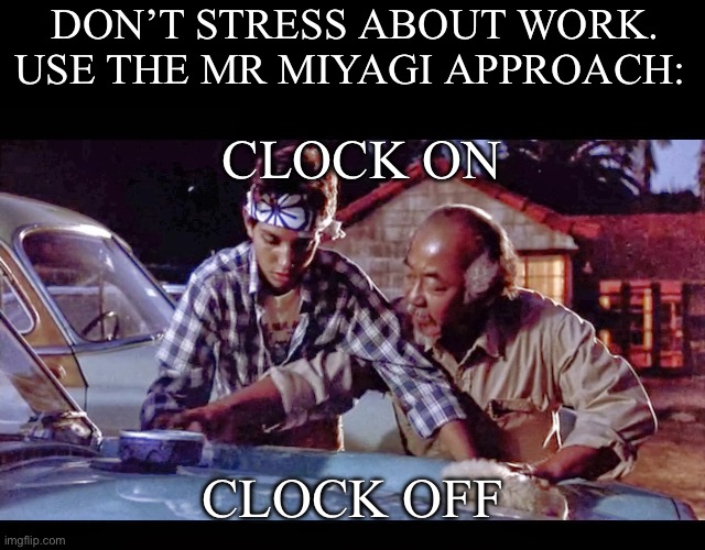 Work ethic | DON’T STRESS ABOUT WORK. USE THE MR MIYAGI APPROACH:; CLOCK ON; CLOCK OFF | image tagged in wax on wax off,mr miyagi,stress,work | made w/ Imgflip meme maker