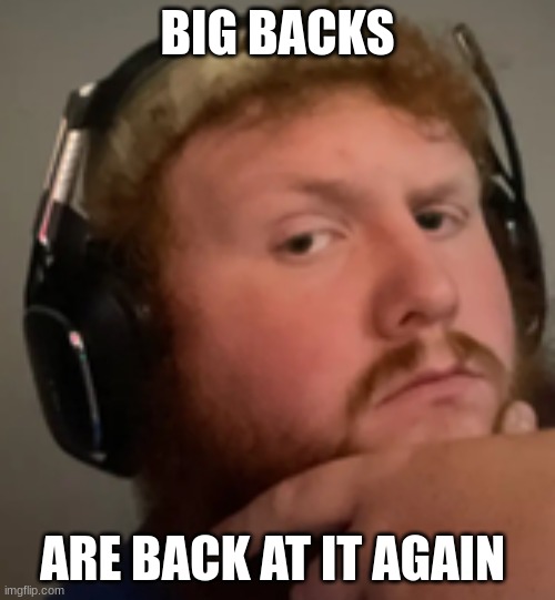 big backs | BIG BACKS; ARE BACK AT IT AGAIN | image tagged in caseoh | made w/ Imgflip meme maker