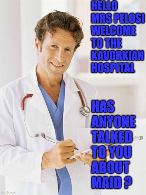 Doctor | HELLO MRS PELOSI WELCOME TO THE KAVORKIAN HOSPITAL HAS ANYONE TALKED TO YOU ABOUT MAID ? | image tagged in doctor | made w/ Imgflip meme maker