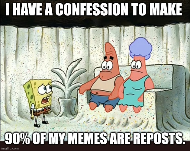 I have a confession to make | I HAVE A CONFESSION TO MAKE; 90% OF MY MEMES ARE REPOSTS. | image tagged in i have a confession to make | made w/ Imgflip meme maker